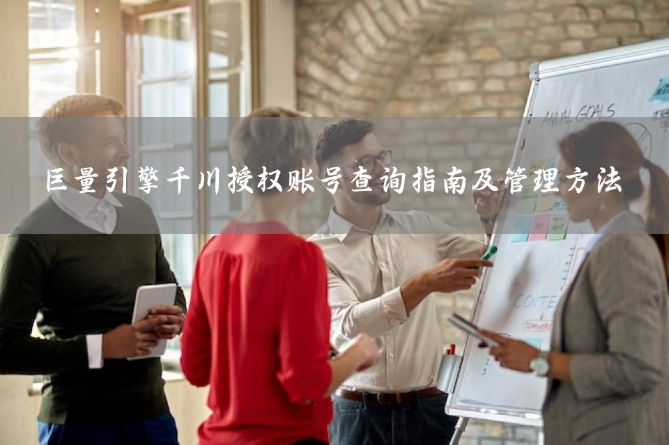 巨量引擎千川授权账号查询指南及管理方法